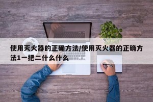 使用灭火器的正确方法/使用灭火器的正确方法1一把二什么什么