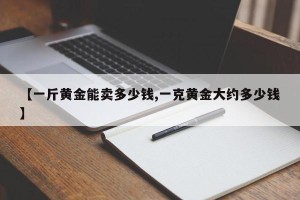 【一斤黄金能卖多少钱,一克黄金大约多少钱】