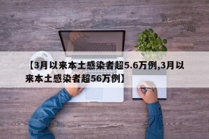 【3月以来本土感染者超5.6万例,3月以来本土感染者超56万例】