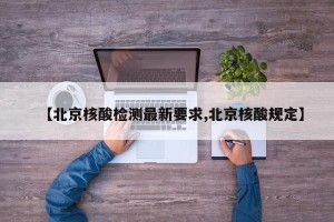 【北京核酸检测最新要求,北京核酸规定】