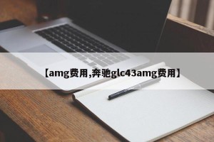 【amg费用,奔驰glc43amg费用】