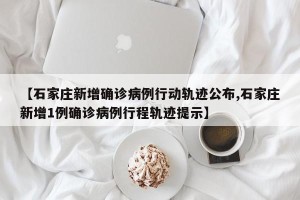 【石家庄新增确诊病例行动轨迹公布,石家庄新增1例确诊病例行程轨迹提示】