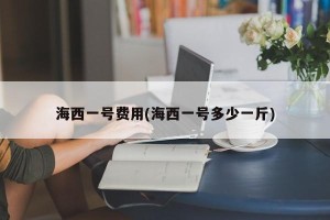 海西一号费用(海西一号多少一斤)