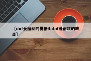 【dnf爱丽丝的觉悟4,dnf爱丽丝的故事】