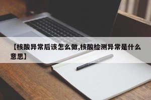 【核酸异常后该怎么做,核酸检测异常是什么意思】
