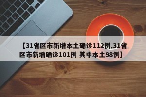 【31省区市新增本土确诊112例,31省区市新增确诊101例 其中本土98例】