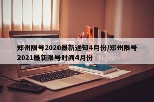 郑州限号2020最新通知4月份/郑州限号2021最新限号时间4月份