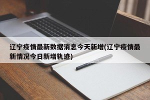 辽宁疫情最新数据消息今天新增(辽宁疫情最新情况今日新增轨迹)