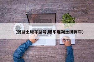 【混凝土罐车型号,罐车混凝土搅拌车】