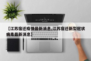 【江苏宿迁疫情最新消息,江苏宿迁新型冠状病毒最新消息】