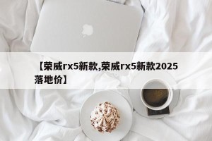 【荣威rx5新款,荣威rx5新款2025落地价】