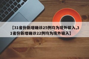 【31省份新增确诊25例均为境外输入,31省份新增确诊22例均为境外输入】
