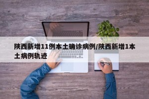 陕西新增11例本土确诊病例/陕西新增1本土病例轨迹