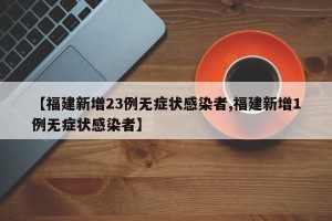 【福建新增23例无症状感染者,福建新增1例无症状感染者】