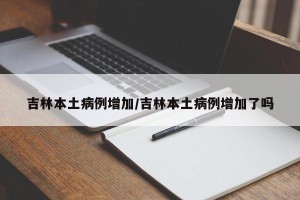 吉林本土病例增加/吉林本土病例增加了吗