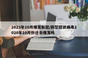 2023年10月爆发新冠/新型冠状病毒2020年10月份还会爆发吗