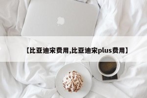 【比亚迪宋费用,比亚迪宋plus费用】