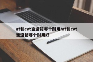 at和cvt变速箱哪个耐用/at和cvt变速箱哪个耐用好