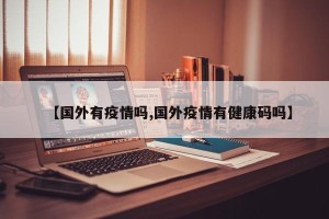 【国外有疫情吗,国外疫情有健康码吗】