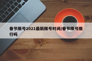 春节限号2021最新限号时间/春节限号限行吗