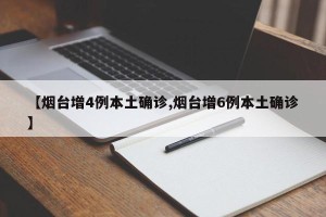 【烟台增4例本土确诊,烟台增6例本土确诊】