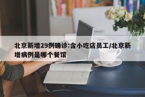 北京新增29例确诊:含小吃店员工/北京新增病例是哪个餐馆