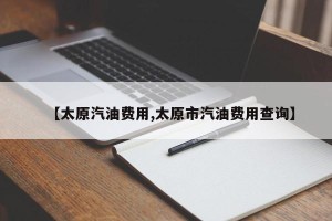 【太原汽油费用,太原市汽油费用查询】