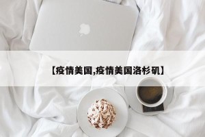 【疫情美国,疫情美国洛杉矶】