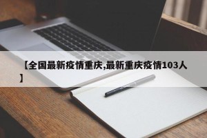 【全国最新疫情重庆,最新重庆疫情103人】
