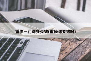 重修一门课多少钱(重修课要钱吗)