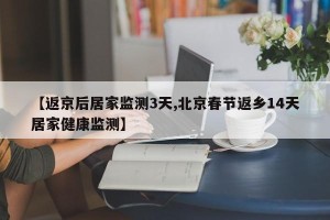 【返京后居家监测3天,北京春节返乡14天居家健康监测】