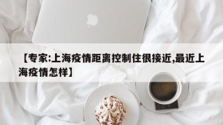 【专家:上海疫情距离控制住很接近,最近上海疫情怎样】