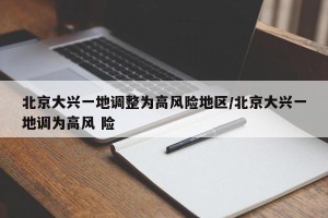 北京大兴一地调整为高风险地区/北京大兴一地调为高风 险