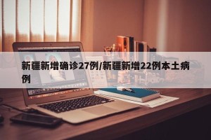 新疆新增确诊27例/新疆新增22例本土病例