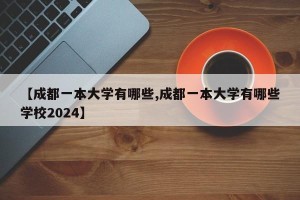 【成都一本大学有哪些,成都一本大学有哪些学校2024】