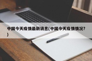 中国今天疫情最新消息(中国今天疫情情况?)