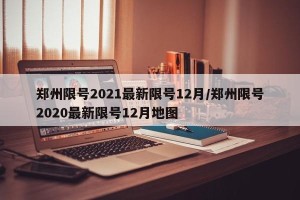 郑州限号2021最新限号12月/郑州限号2020最新限号12月地图