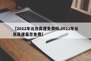 【2022年元旦高速免费吗,2022年元旦高速是否免费】