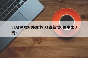 31省新增6例确诊(31省新增6例本土3例)