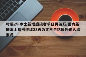 时隔2年本土新增感染者单日再破万/国内新增本土病例连续28天为零不包括境外输入结束吗
