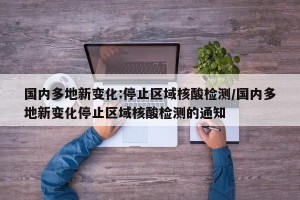 国内多地新变化:停止区域核酸检测/国内多地新变化停止区域核酸检测的通知