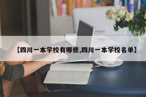 【四川一本学校有哪些,四川一本学校名单】