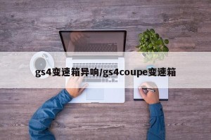 gs4变速箱异响/gs4coupe变速箱