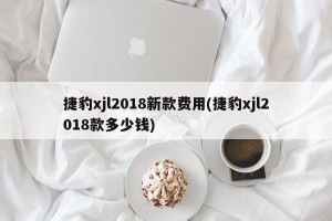 捷豹xjl2018新款费用(捷豹xjl2018款多少钱)