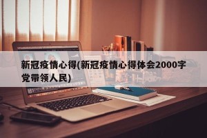 新冠疫情心得(新冠疫情心得体会2000字党带领人民)