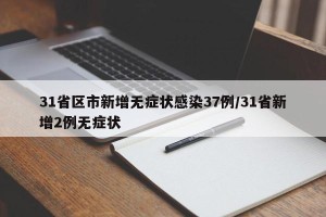 31省区市新增无症状感染37例/31省新增2例无症状