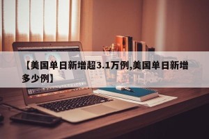 【美国单日新增超3.1万例,美国单日新增多少例】