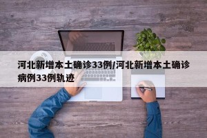 河北新增本土确诊33例/河北新增本土确诊病例33例轨迹