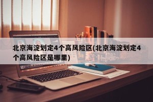 北京海淀划定4个高风险区(北京海淀划定4个高风险区是哪里)