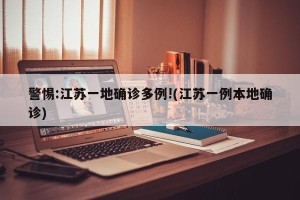 警惕:江苏一地确诊多例!(江苏一例本地确诊)